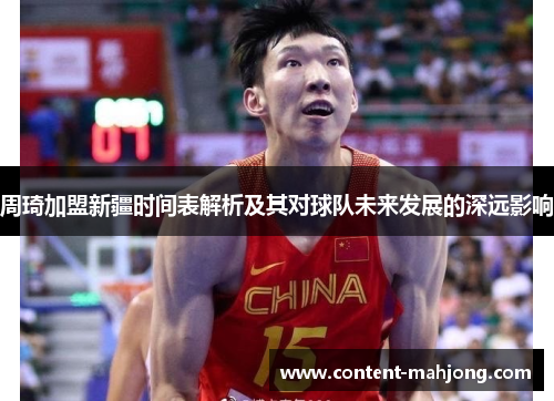 周琦加盟新疆时间表解析及其对球队未来发展的深远影响