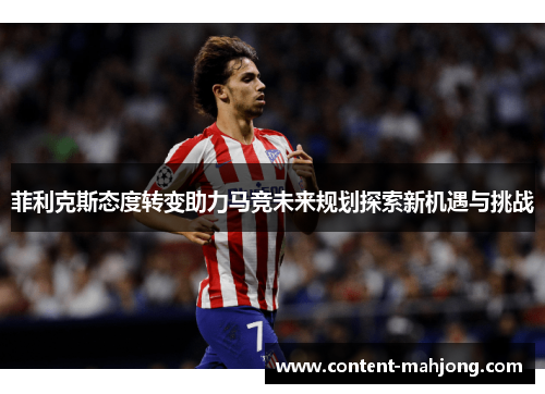 菲利克斯态度转变助力马竞未来规划探索新机遇与挑战