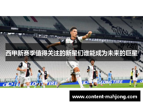 西甲新赛季值得关注的新星们谁能成为未来的巨星