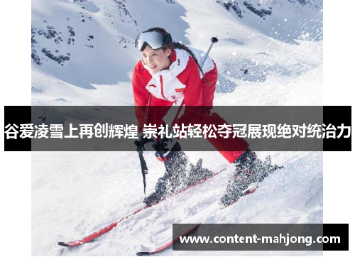谷爱凌雪上再创辉煌 崇礼站轻松夺冠展现绝对统治力 谷爱凌雪上再创辉煌 崇礼站轻松夺冠展现绝对统治力