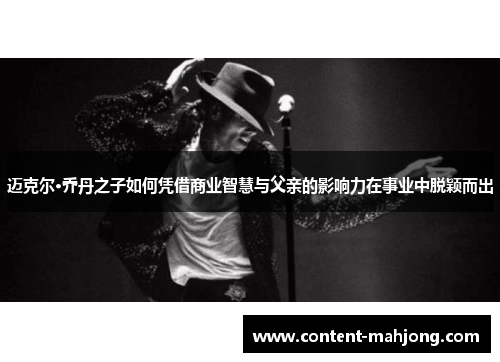 迈克尔·乔丹之子如何凭借商业智慧与父亲的影响力在事业中脱颖而出