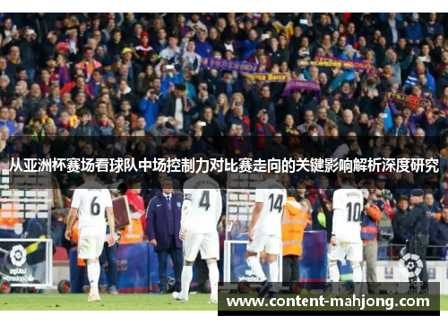 从亚洲杯赛场看球队中场控制力对比赛走向的关键影响解析深度研究