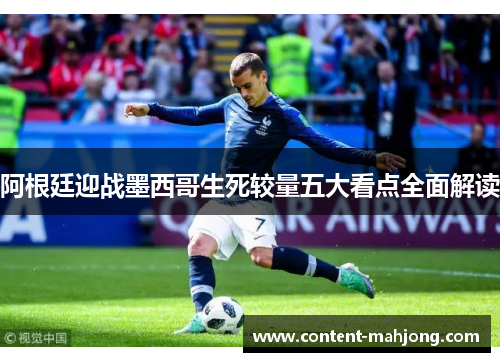 阿根廷迎战墨西哥生死较量五大看点全面解读